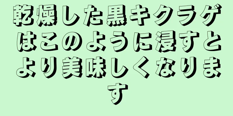 乾燥した黒キクラゲはこのように浸すとより美味しくなります