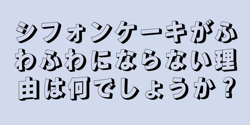 シフォンケーキがふわふわにならない理由は何でしょうか？