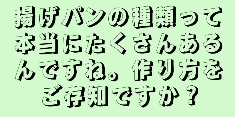 揚げパンの種類って本当にたくさんあるんですね。作り方をご存知ですか？