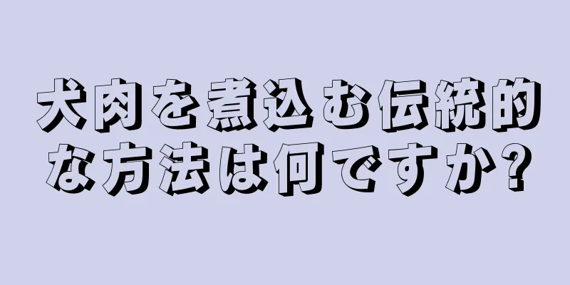犬肉を煮込む伝統的な方法は何ですか?