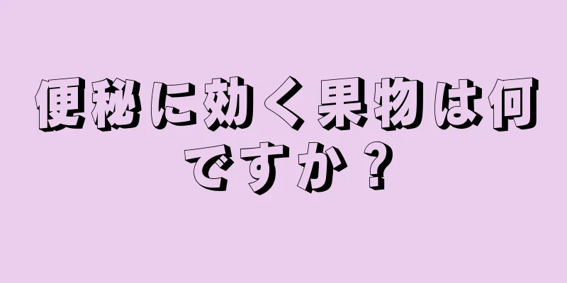 便秘に効く果物は何ですか？