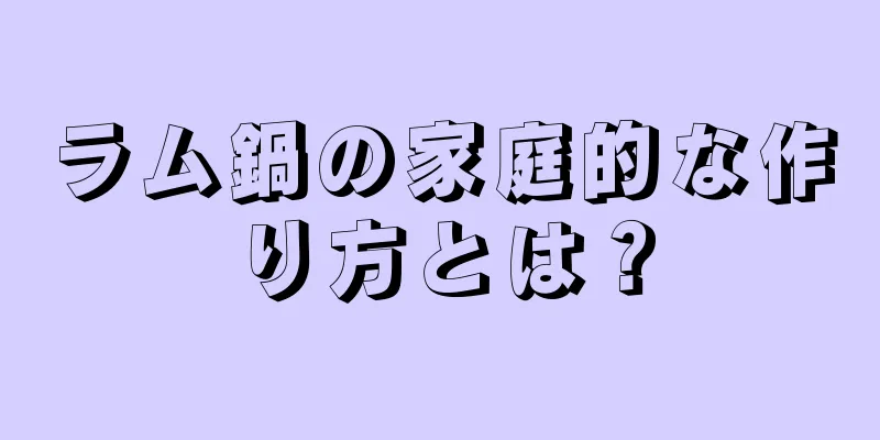 ラム鍋の家庭的な作り方とは？