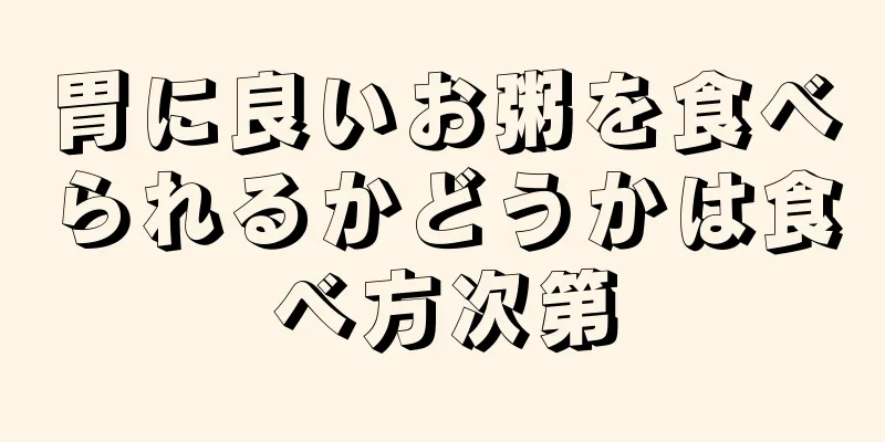 胃に良いお粥を食べられるかどうかは食べ方次第