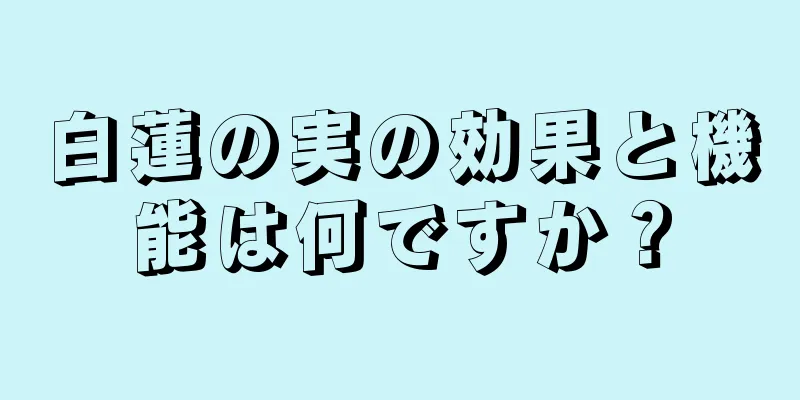 白蓮の実の効果と機能は何ですか？