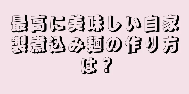 最高に美味しい自家製煮込み麺の作り方は？