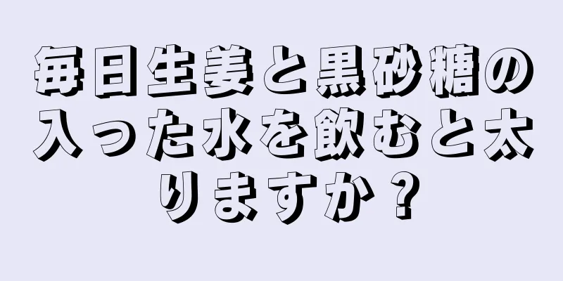 毎日生姜と黒砂糖の入った水を飲むと太りますか？