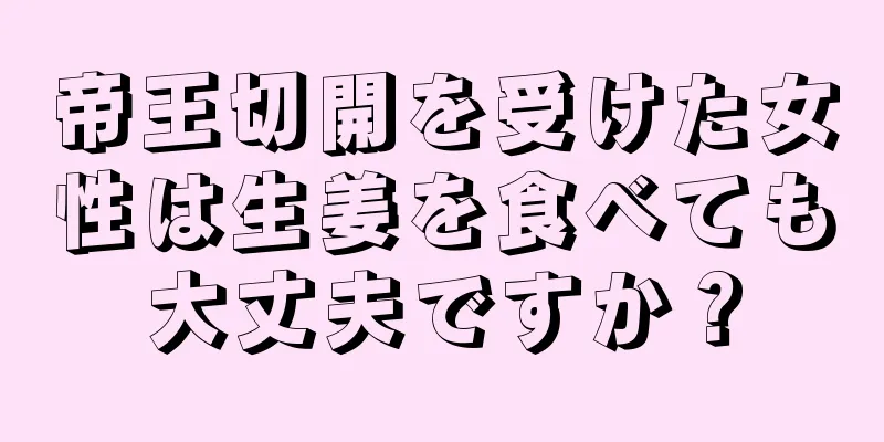 帝王切開を受けた女性は生姜を食べても大丈夫ですか？