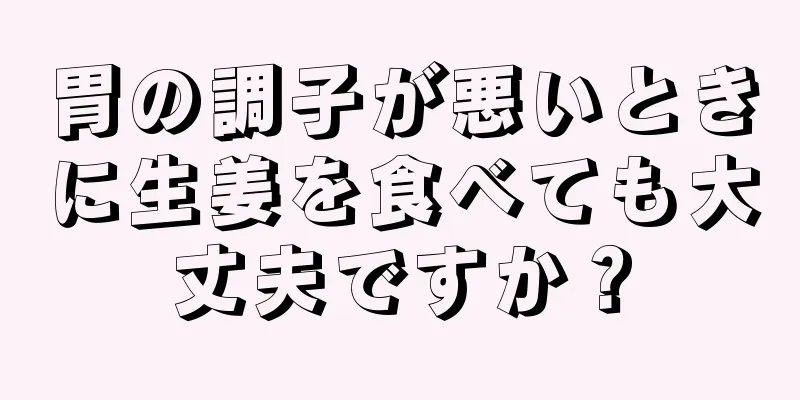 胃の調子が悪いときに生姜を食べても大丈夫ですか？