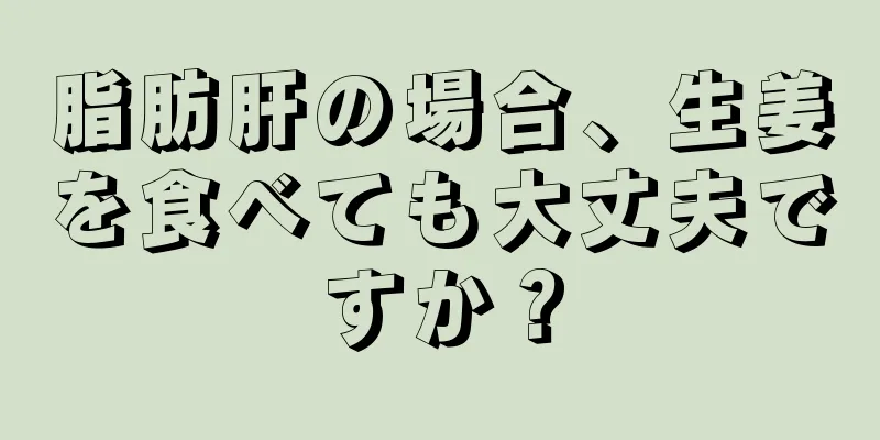 脂肪肝の場合、生姜を食べても大丈夫ですか？