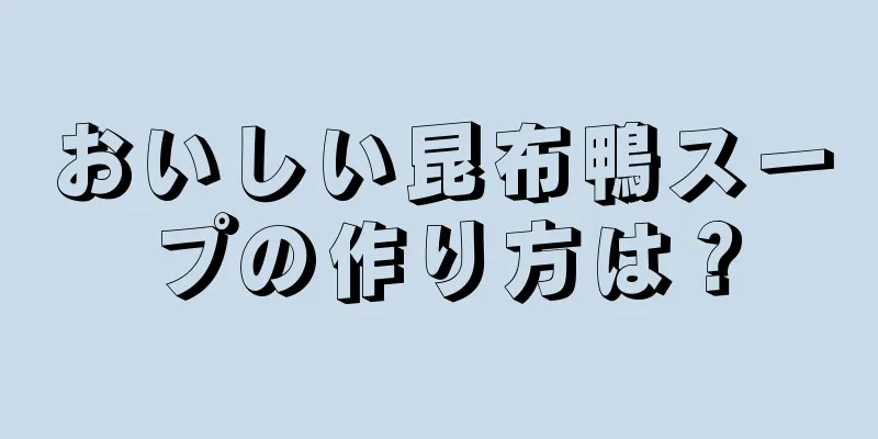 おいしい昆布鴨スープの作り方は？