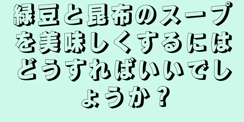 緑豆と昆布のスープを美味しくするにはどうすればいいでしょうか？