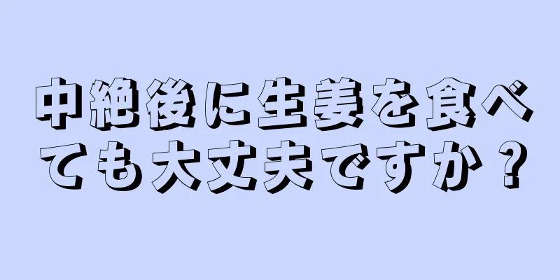 中絶後に生姜を食べても大丈夫ですか？