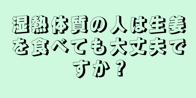 湿熱体質の人は生姜を食べても大丈夫ですか？