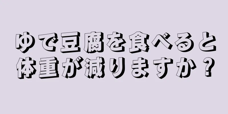 ゆで豆腐を食べると体重が減りますか？