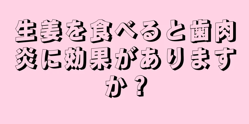 生姜を食べると歯肉炎に効果がありますか？