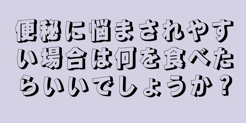 便秘に悩まされやすい場合は何を食べたらいいでしょうか？