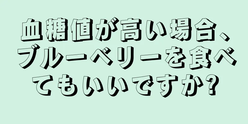 血糖値が高い場合、ブルーベリーを食べてもいいですか?