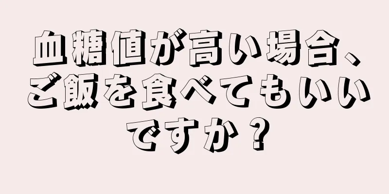 血糖値が高い場合、ご飯を食べてもいいですか？