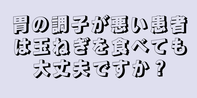 胃の調子が悪い患者は玉ねぎを食べても大丈夫ですか？