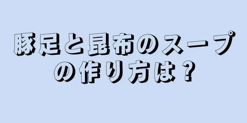 豚足と昆布のスープの作り方は？