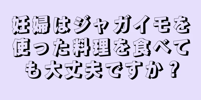 妊婦はジャガイモを使った料理を食べても大丈夫ですか？