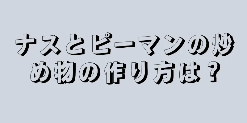 ナスとピーマンの炒め物の作り方は？