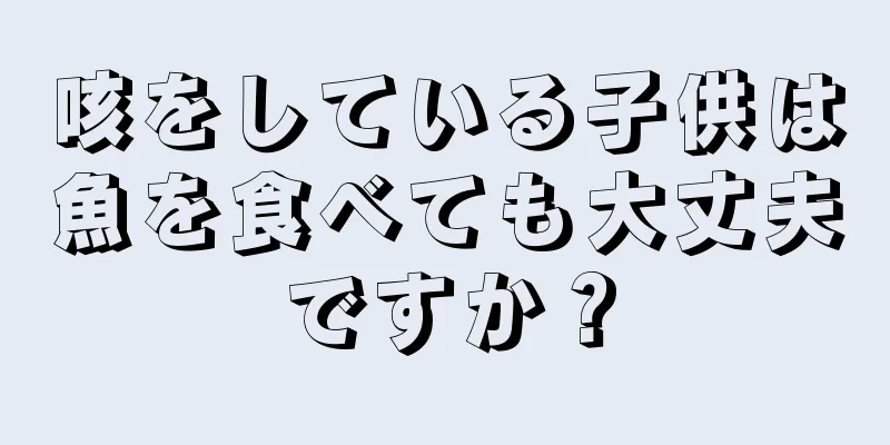 咳をしている子供は魚を食べても大丈夫ですか？