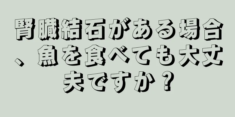 腎臓結石がある場合、魚を食べても大丈夫ですか？