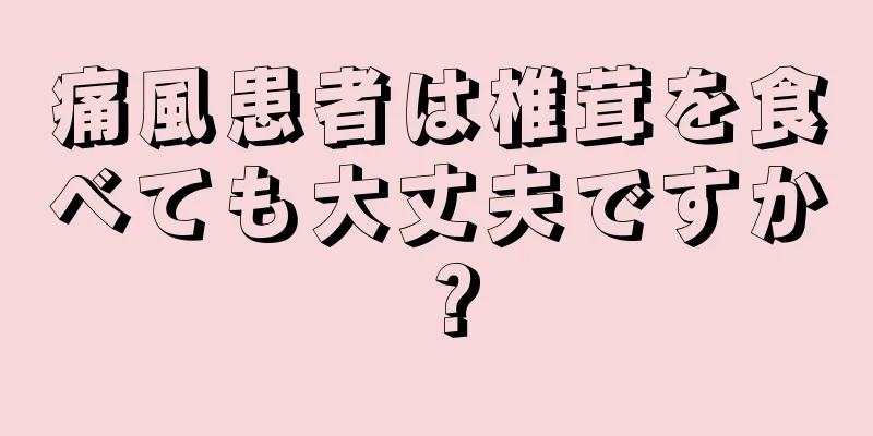 痛風患者は椎茸を食べても大丈夫ですか？