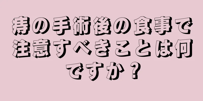 痔の手術後の食事で注意すべきことは何ですか？