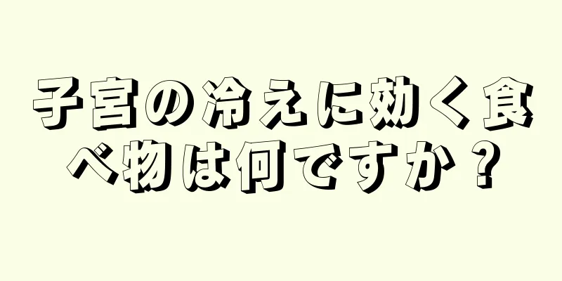 子宮の冷えに効く食べ物は何ですか？