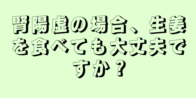 腎陽虚の場合、生姜を食べても大丈夫ですか？