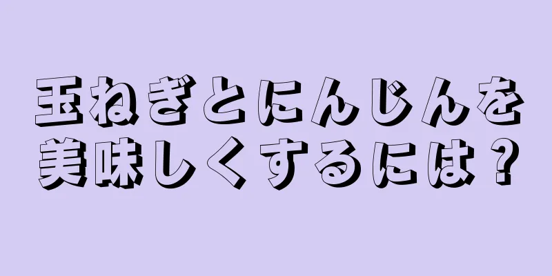 玉ねぎとにんじんを美味しくするには？