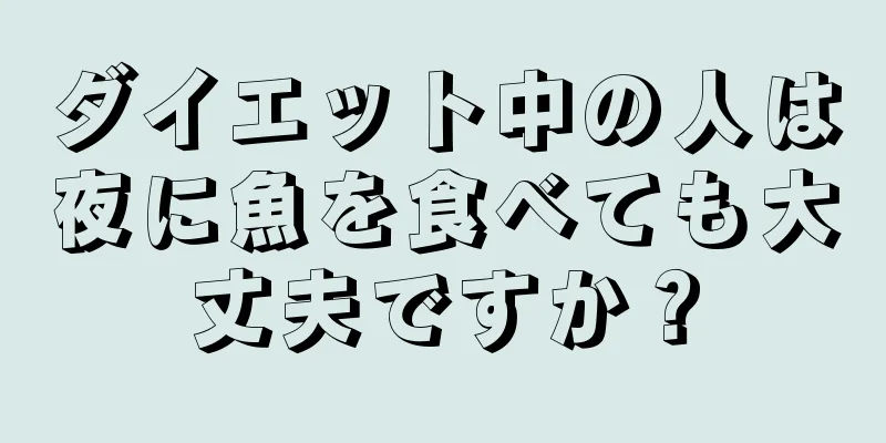 ダイエット中の人は夜に魚を食べても大丈夫ですか？