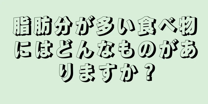 脂肪分が多い食べ物にはどんなものがありますか？