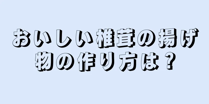 おいしい椎茸の揚げ物の作り方は？