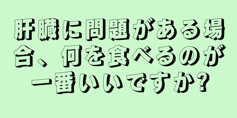 肝臓に問題がある場合、何を食べるのが一番いいですか?