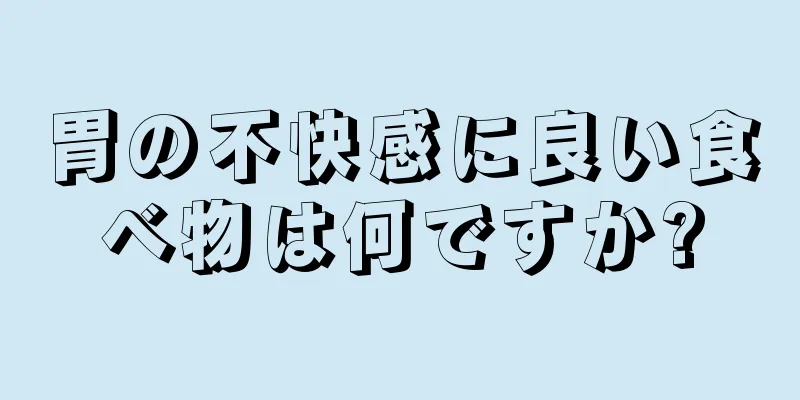 胃の不快感に良い食べ物は何ですか?