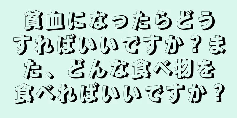 貧血になったらどうすればいいですか？また、どんな食べ物を食べればいいですか？