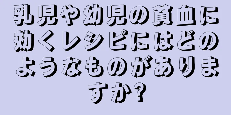 乳児や幼児の貧血に効くレシピにはどのようなものがありますか?