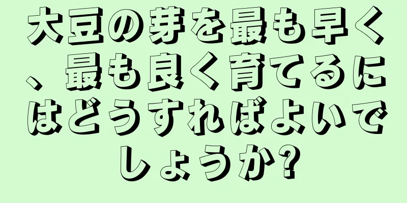 大豆の芽を最も早く、最も良く育てるにはどうすればよいでしょうか?