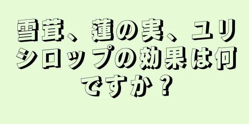 雪茸、蓮の実、ユリシロップの効果は何ですか？