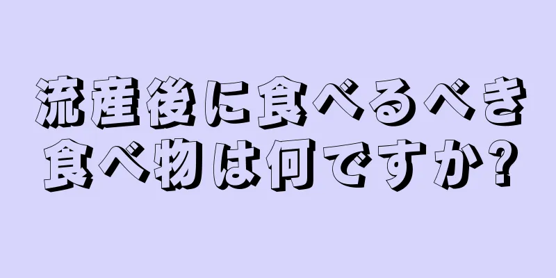 流産後に食べるべき食べ物は何ですか?