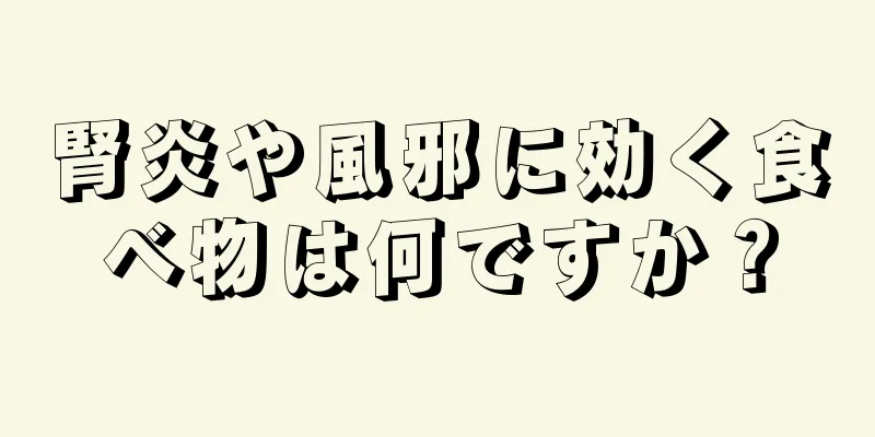 腎炎や風邪に効く食べ物は何ですか？