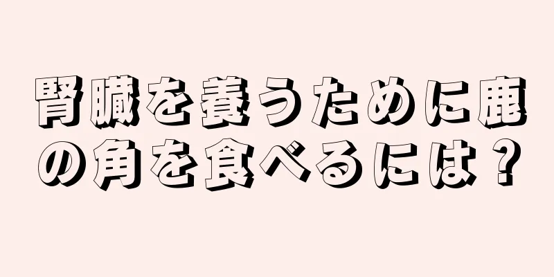 腎臓を養うために鹿の角を食べるには？