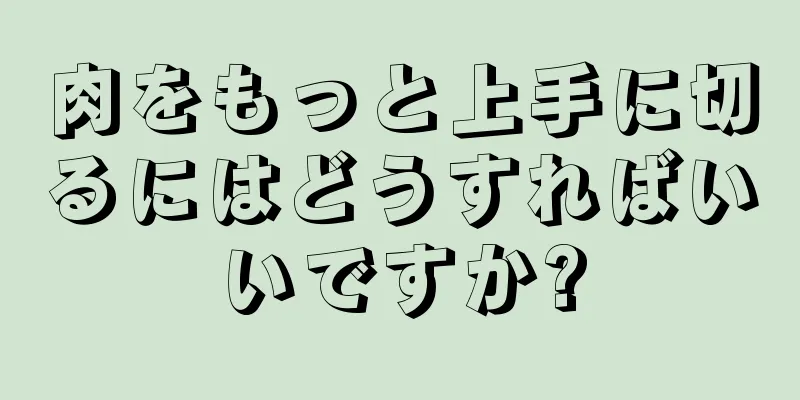 肉をもっと上手に切るにはどうすればいいですか?