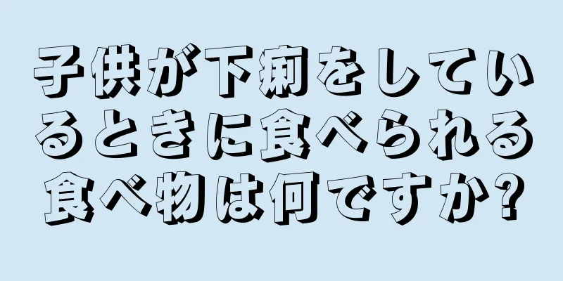 子供が下痢をしているときに食べられる食べ物は何ですか?