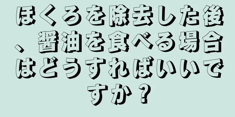 ほくろを除去した後、醤油を食べる場合はどうすればいいですか？