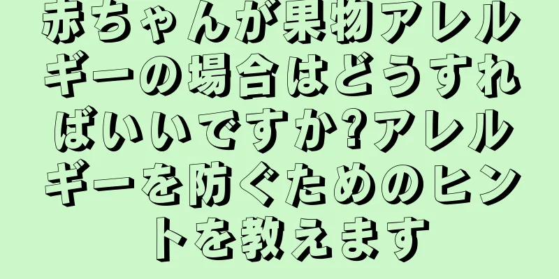 赤ちゃんが果物アレルギーの場合はどうすればいいですか?アレルギーを防ぐためのヒントを教えます