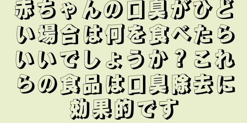 赤ちゃんの口臭がひどい場合は何を食べたらいいでしょうか？これらの食品は口臭除去に効果的です